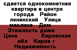 сдается однокомнатная квартира в центре города › Район ­ ленинский › Улица ­ маклина › Дом ­ 59 › Этажность дома ­ 9 › Цена ­ 10 000 - Кировская обл., Киров г. Недвижимость » Квартиры аренда   . Кировская обл.,Киров г.